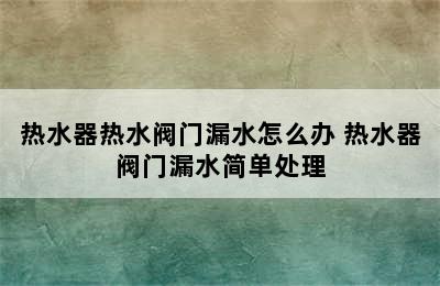 热水器热水阀门漏水怎么办 热水器阀门漏水简单处理